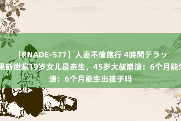 【RNADE-577】人妻不倫旅行 4時間デラックス 亲子果断泄漏19岁女儿是亲生，45岁大叔崩溃：6个月能生出孩子吗