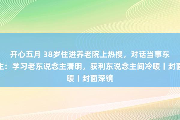 开心五月 38岁住进养老院上热搜，对话当事东说念主：学习老东说念主清明，获利东说念主间冷暖丨封面深镜