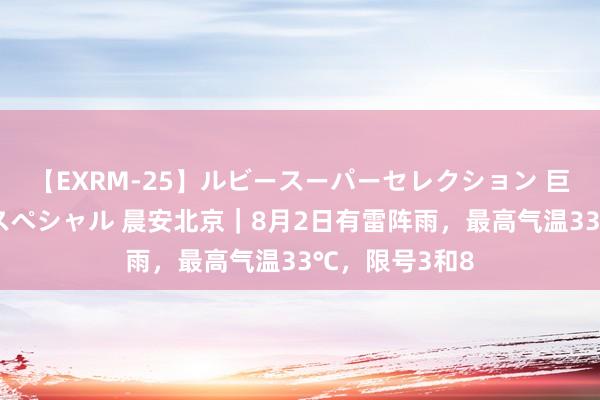 【EXRM-25】ルビースーパーセレクション 巨乳豊満4時間スペシャル 晨安北京｜8月2日有雷阵雨，最高气温33℃，限号3和8