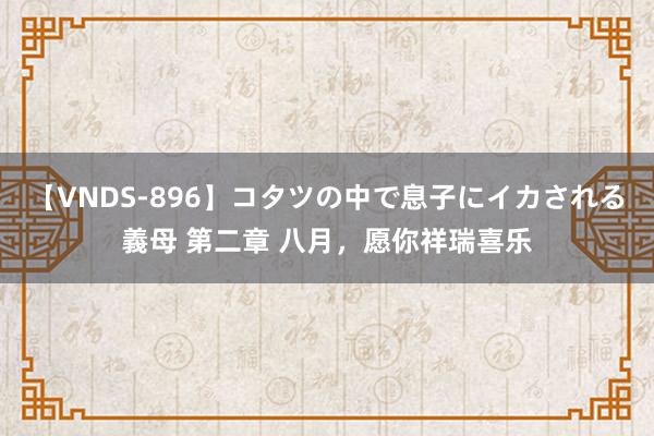 【VNDS-896】コタツの中で息子にイカされる義母 第二章 八月，愿你祥瑞喜乐