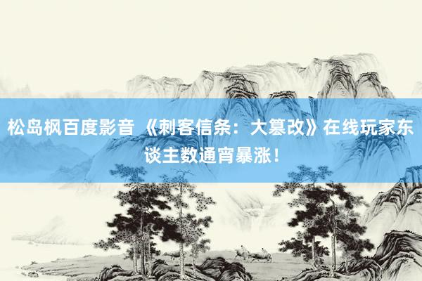 松岛枫百度影音 《刺客信条：大篡改》在线玩家东谈主数通宵暴涨！