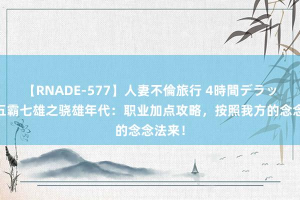 【RNADE-577】人妻不倫旅行 4時間デラックス 五霸七雄之骁雄年代：职业加点攻略，按照我方的念念法来！