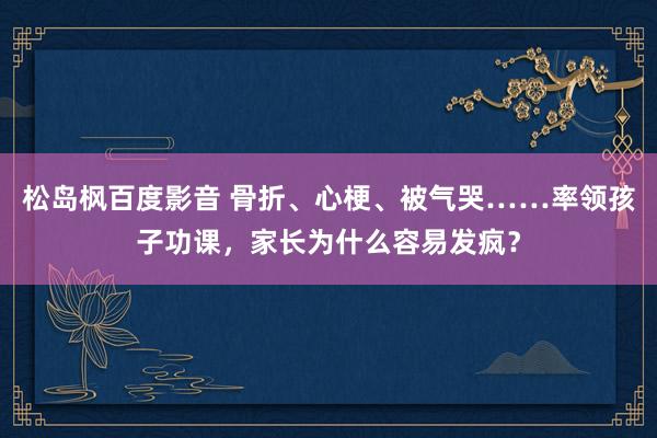 松岛枫百度影音 骨折、心梗、被气哭……率领孩子功课，家长为什么容易发疯？