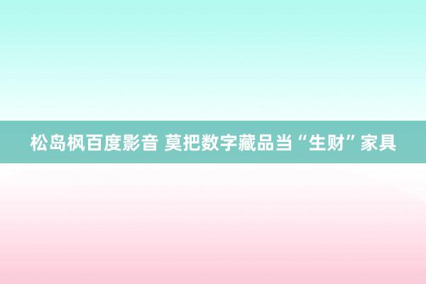 松岛枫百度影音 莫把数字藏品当“生财”家具