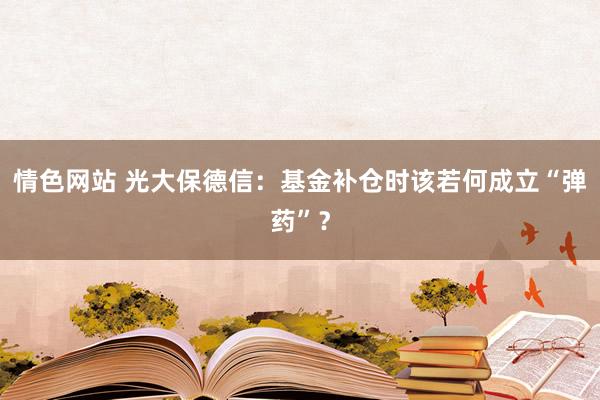 情色网站 光大保德信：基金补仓时该若何成立“弹药”？