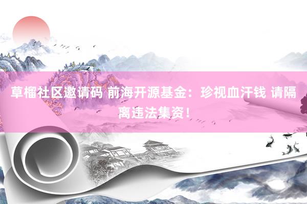 草榴社区邀请码 前海开源基金：珍视血汗钱 请隔离违法集资！