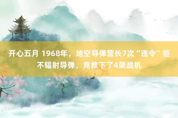 开心五月 1968年，地空导弹营长7次“违令”拒不辐射导弹，竟救下了4架战机