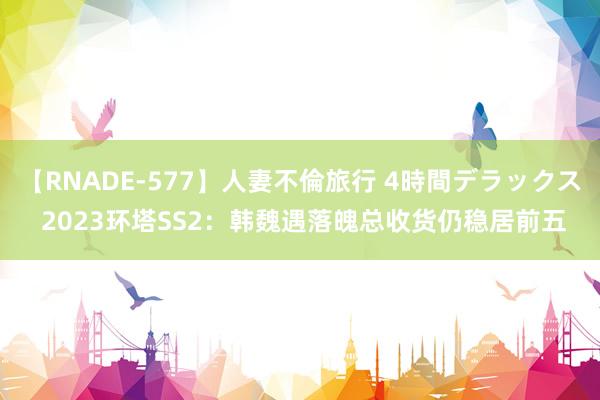 【RNADE-577】人妻不倫旅行 4時間デラックス 2023环塔SS2：韩魏遇落魄总收货仍稳居前五