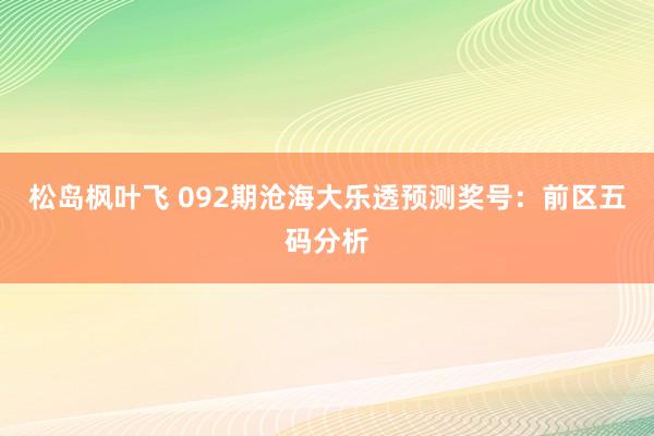 松岛枫叶飞 092期沧海大乐透预测奖号：前区五码分析