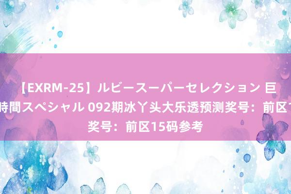 【EXRM-25】ルビースーパーセレクション 巨乳豊満4時間スペシャル 092期冰丫头大乐透预测奖号：前区15码参考