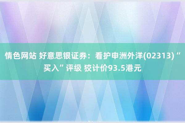 情色网站 好意思银证券：看护申洲外洋(02313)“买入”评级 狡计价93.5港元