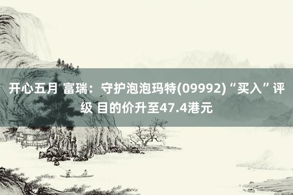 开心五月 富瑞：守护泡泡玛特(09992)“买入”评级 目的价升至47.4港元