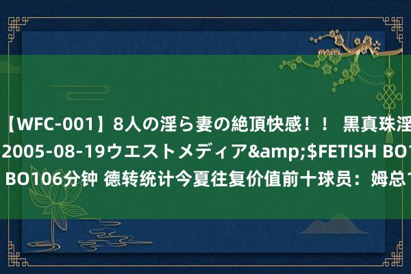 【WFC-001】8人の淫ら妻の絶頂快感！！ 黒真珠淫華帳</a>2005-08-19ウエストメディア&$FETISH BO106分钟 德转统计今夏往复价值前十球员：姆总1.8亿欧第一，约罗第三