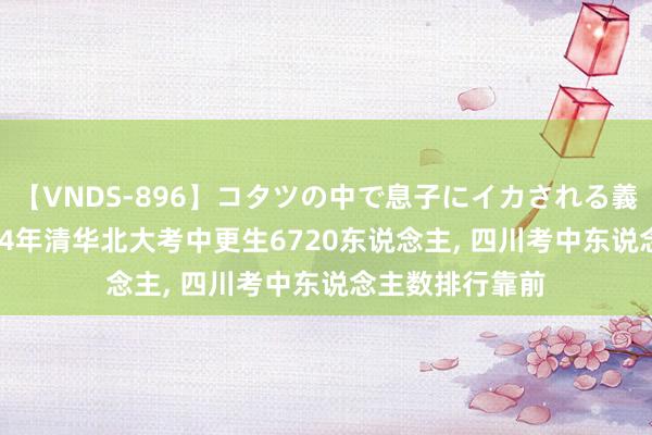 【VNDS-896】コタツの中で息子にイカされる義母 第二章 2024年清华北大考中更生6720东说念主， 四川考中东说念主数排行靠前