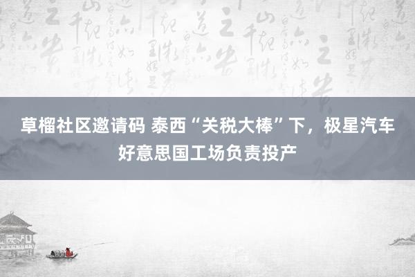 草榴社区邀请码 泰西“关税大棒”下，极星汽车好意思国工场负责投产