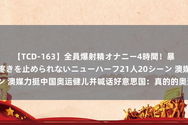 【TCD-163】全員爆射精オナニー4時間！暴発寸前！！ペニクリの疼きを止められないニューハーフ21人20シーン 澳媒力挺中国奥运健儿并喊话好意思国：真的的奥运舞弊者请站出来