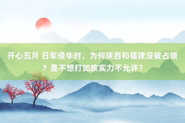 开心五月 日军侵华时，为何陕西和福建没被占领？是不想打如故实力不允许？