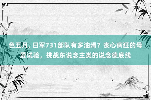 色五月， 日军731部队有多油滑？丧心病狂的母爱试验，挑战东说念主类的说念德底线