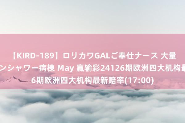 【KIRD-189】ロリカワGALご奉仕ナース 大量ぶっかけザーメンシャワー病棟 May 赢输彩24126期欧洲四大机构最新赔率(17:00)