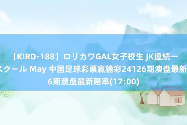 【KIRD-188】ロリカワGAL女子校生 JK連続一撃顔射ハイスクール May 中国足球彩票赢输彩24126期澳盘最新赔率(17:00)