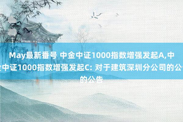 May最新番号 中金中证1000指数增强发起A，中金中证1000指数增强发起C: 对于建筑深圳分公司的公告