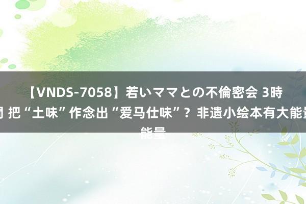 【VNDS-7058】若いママとの不倫密会 3時間 把“土味”作念出“爱马仕味”？非遗小绘本有大能量