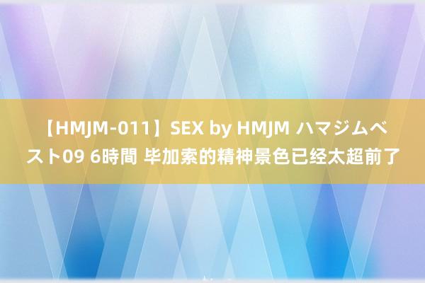 【HMJM-011】SEX by HMJM ハマジムベスト09 6時間 毕加索的精神景色已经太超前了