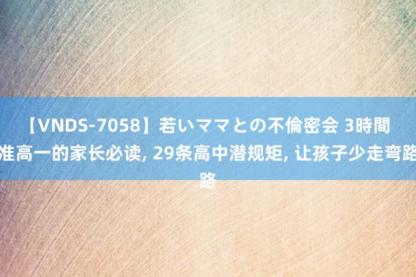 【VNDS-7058】若いママとの不倫密会 3時間 准高一的家长必读， 29条高中潜规矩， 让孩子少走弯路