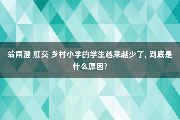 翁雨澄 肛交 乡村小学的学生越来越少了， 到底是什么原因?