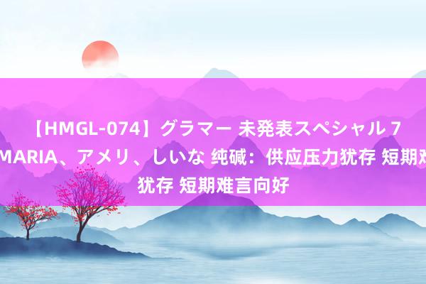 【HMGL-074】グラマー 未発表スペシャル 7 ゆず、MARIA、アメリ、しいな 纯碱：供应压力犹存 短期难言向好