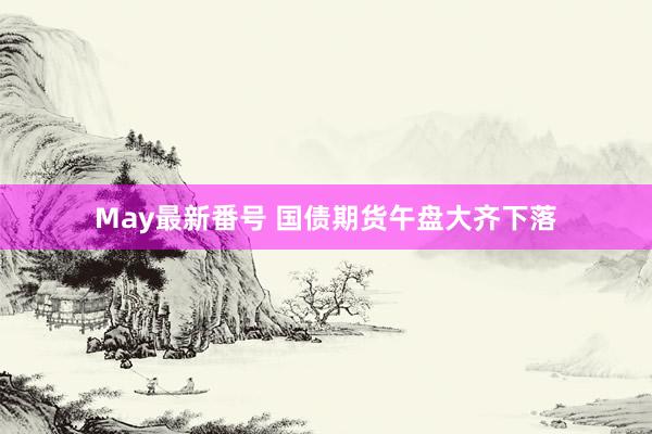 May最新番号 国债期货午盘大齐下落