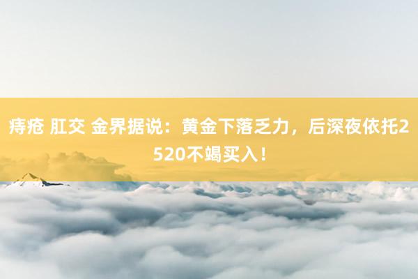 痔疮 肛交 金界据说：黄金下落乏力，后深夜依托2520不竭买入！