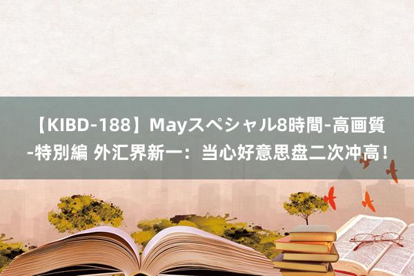 【KIBD-188】Mayスペシャル8時間-高画質-特別編 外汇界新一：当心好意思盘二次冲高！