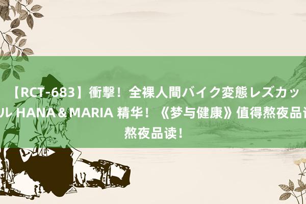 【RCT-683】衝撃！全裸人間バイク変態レズカップル HANA＆MARIA 精华！《梦与健康》值得熬夜品读！