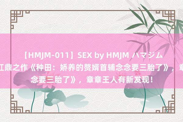 【HMJM-011】SEX by HMJM ハマジムベスト09 6時間 扛鼎之作《种田：娇养的赘婿首辅念念要三胎了》，章章王人有新发现！