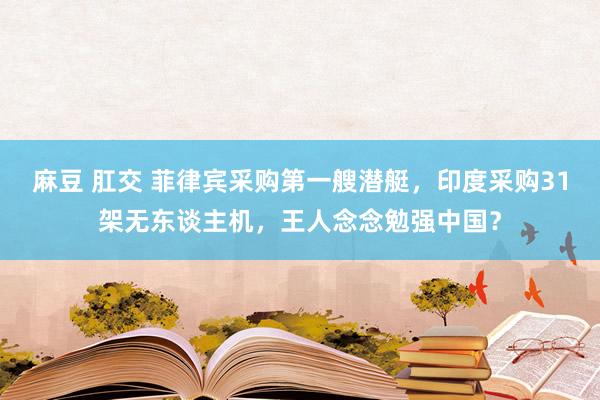 麻豆 肛交 菲律宾采购第一艘潜艇，印度采购31架无东谈主机，王人念念勉强中国？