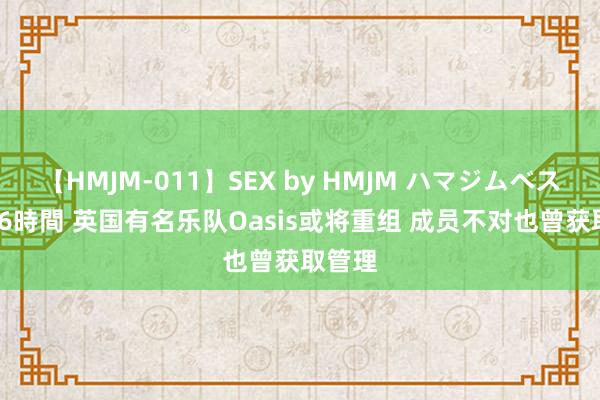 【HMJM-011】SEX by HMJM ハマジムベスト09 6時間 英国有名乐队Oasis或将重组 成员不对也曾获取管理