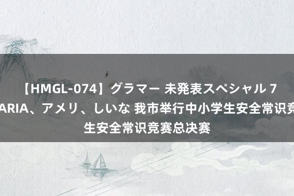 【HMGL-074】グラマー 未発表スペシャル 7 ゆず、MARIA、アメリ、しいな 我市举行中小学生安全常识竞赛总决赛