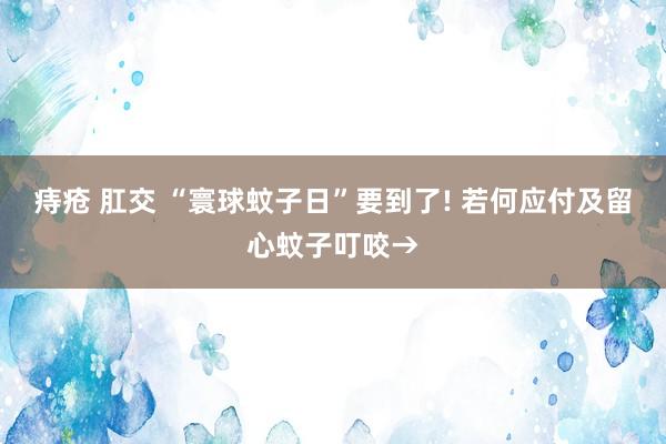 痔疮 肛交 “寰球蚊子日”要到了! 若何应付及留心蚊子叮咬→