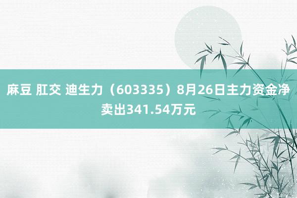 麻豆 肛交 迪生力（603335）8月26日主力资金净卖出341.54万元