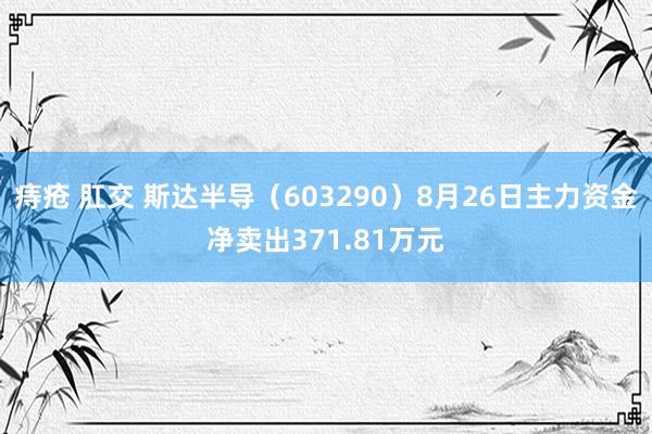 痔疮 肛交 斯达半导（603290）8月26日主力资金净卖出371.81万元