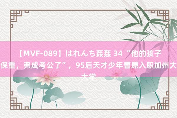 【MVF-089】はれんち姦姦 34 “他的孩子真保重，弗成考公了”，95后天才少年曹原入职加州大学