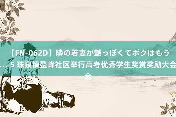 【FN-062D】隣の若妻が艶っぽくてボクはもう… 5 珠泉镇鳌峰社区举行高考优秀学生奖赏奖励大会