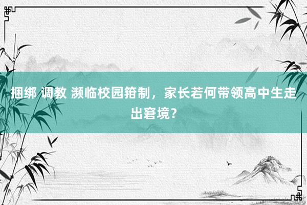 捆绑 调教 濒临校园箝制，家长若何带领高中生走出窘境？