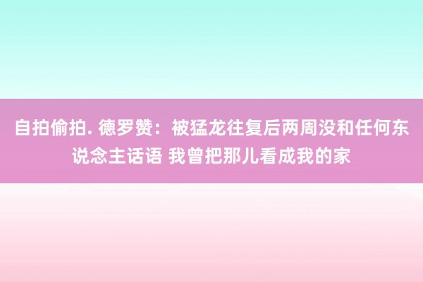 自拍偷拍. 德罗赞：被猛龙往复后两周没和任何东说念主话语 我曾把那儿看成我的家