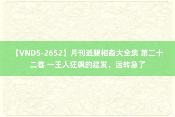 【VNDS-2652】月刊近親相姦大全集 第二十二巻 一王人狂飙的建发，运转急了