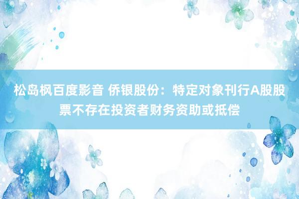 松岛枫百度影音 侨银股份：特定对象刊行A股股票不存在投资者财务资助或抵偿