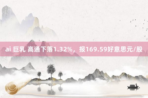 ai 巨乳 高通下落1.32%，报169.59好意思元/股