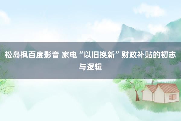 松岛枫百度影音 家电“以旧换新”财政补贴的初志与逻辑