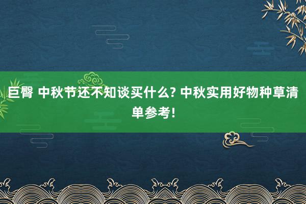 巨臀 中秋节还不知谈买什么? 中秋实用好物种草清单参考!